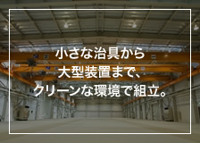 小さな治具から大型装置まで、クリーンな環境で組立。